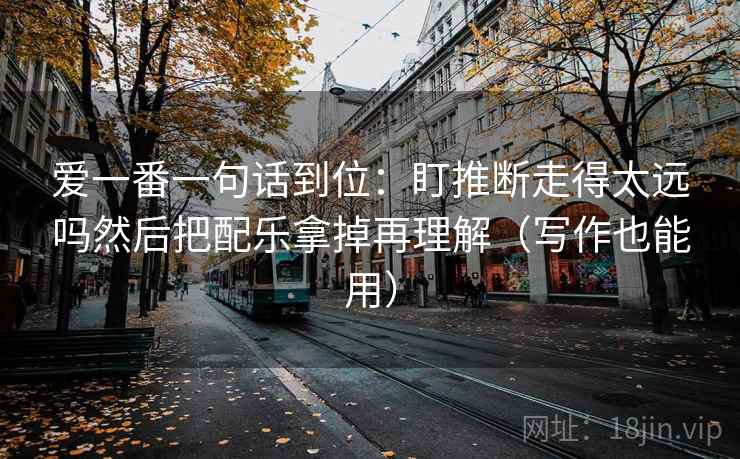 爱一番一句话到位:盯推断走得太远吗然后把配乐拿掉再理解(写作也能用) 爱一番一句话到位:盯推断走得太远吗然后把配乐拿掉再理解(写作也能用)
