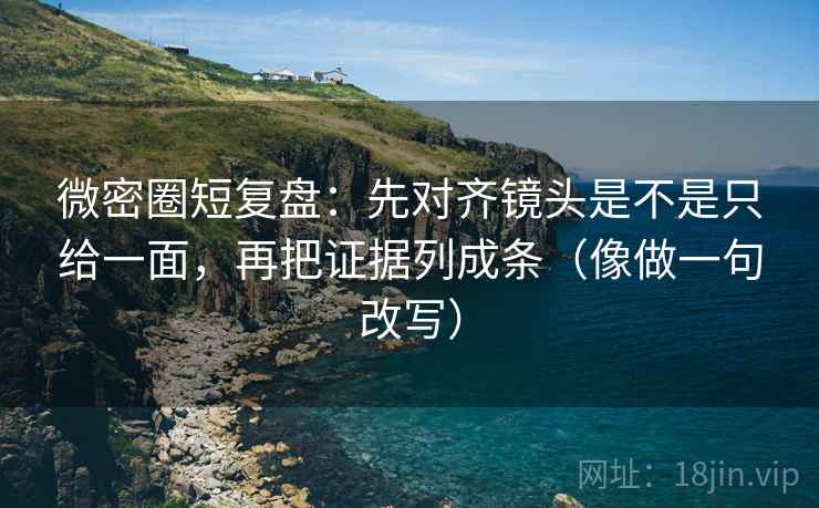 微密圈短复盘:先对齐镜头是不是只给一面,再把证据列成条(像做一句改写) 微密圈短复盘:先对齐镜头是不是只给一面,再把证据列成条(像做一句改写)