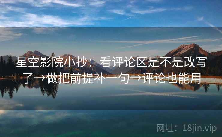 星空影院小抄:看评论区是不是改写了→做把前提补一句→评论也能用 星空影院小抄:看评论区是不是改写了→做把前提补一句→评论也能用