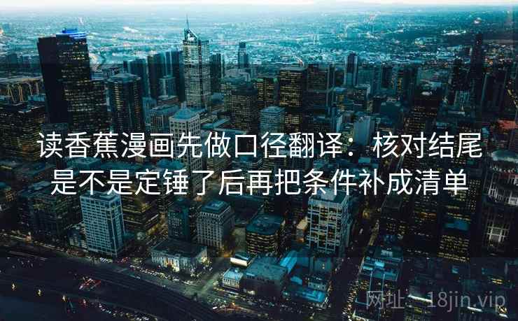 读香蕉漫画先做口径翻译:核对结尾是不是定锤了后再把条件补成清单 读香蕉漫画先做口径翻译:核对结尾是不是定锤了后再把条件补成清单