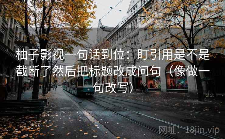 柚子影视一句话到位:盯引用是不是截断了然后把标题改成问句(像做一句改写) 柚子影视一句话到位:盯引用是不是截断了然后把标题改成问句(像做一句改写)