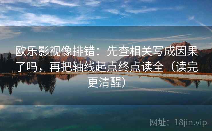 欧乐影视像排错：先查相关写成因果了吗，再把轴线起点终点读全（读完更清醒）