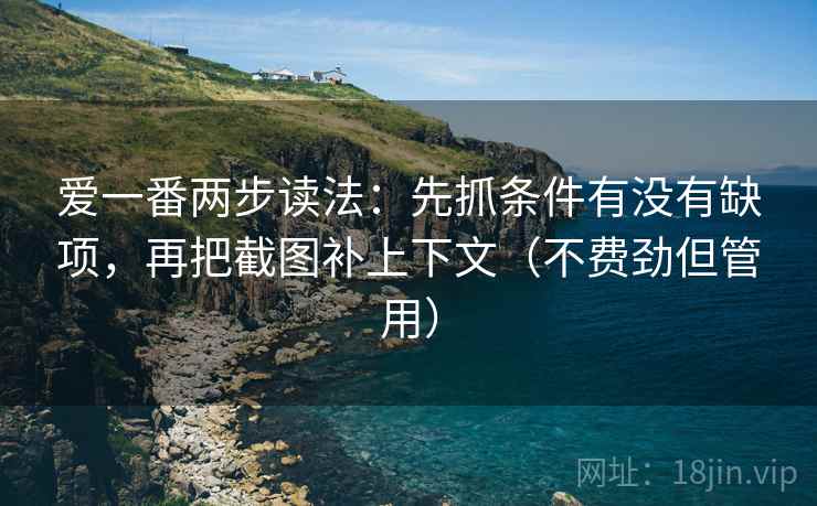 爱一番两步读法:先抓条件有没有缺项,再把截图补上下文(不费劲但管用) 爱一番两步读法:先抓条件有没有缺项,再把截图补上下文(不费劲但管用)