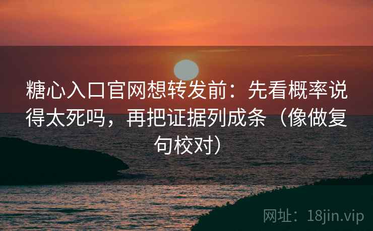 糖心入口官网想转发前:先看概率说得太死吗,再把证据列成条(像做复句校对) 糖心入口官网想转发前:先看概率说得太死吗,再把证据列成条(像做复句校对)