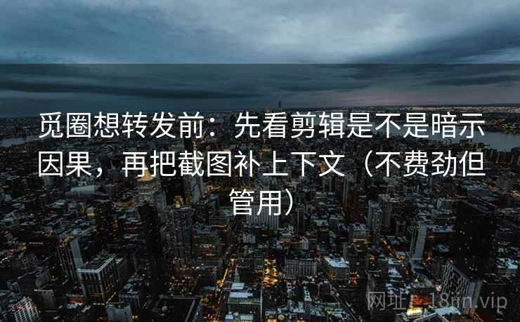 觅圈想转发前:先看剪辑是不是暗示因果,再把截图补上下文(不费劲但管用) 觅圈想转发前:先看剪辑是不是暗示因果,再把截图补上下文(不费劲但管用)