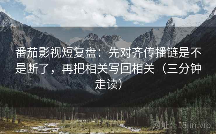 番茄影视短复盘:先对齐传播链是不是断了,再把相关写回相关(三分钟走读) 番茄影视短复盘:先对齐传播链是不是断了,再把相关写回相关(三分钟走读)