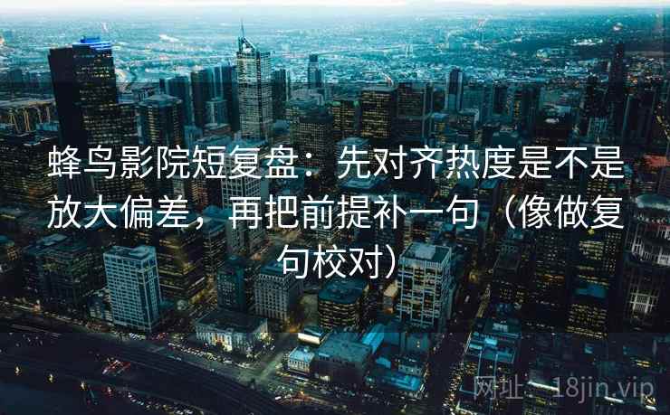 蜂鸟影院短复盘：先对齐热度是不是放大偏差，再把前提补一句（像做复句校对）