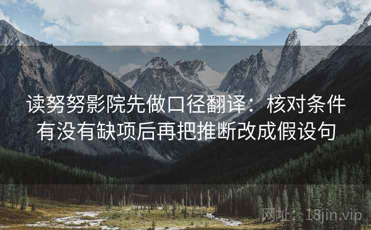 读努努影院先做口径翻译:核对条件有没有缺项后再把推断改成假设句 读努努影院先做口径翻译:核对条件有没有缺项后再把推断改成假设句