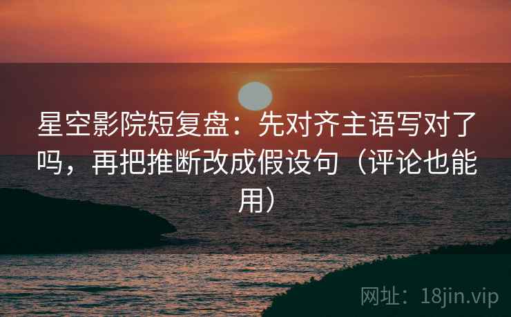 星空影院短复盘:先对齐主语写对了吗,再把推断改成假设句(评论也能用) 星空影院短复盘:先对齐主语写对了吗,再把推断改成假设句(评论也能用)