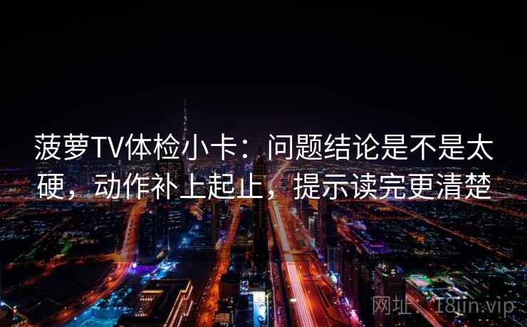 菠萝TV体检小卡:问题结论是不是太硬,动作补上起止,提示读完更清楚 菠萝TV体检小卡:问题结论是不是太硬,动作补上起止,提示读完更清楚