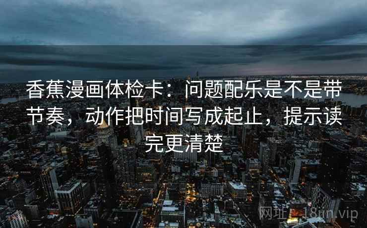 香蕉漫画体检卡:问题配乐是不是带节奏,动作把时间写成起止,提示读完更清楚 香蕉漫画体检卡:问题配乐是不是带节奏,动作把时间写成起止,提示读完更清楚