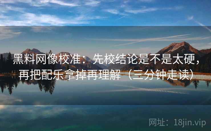 黑料网像校准：先校结论是不是太硬，再把配乐拿掉再理解（三分钟走读）