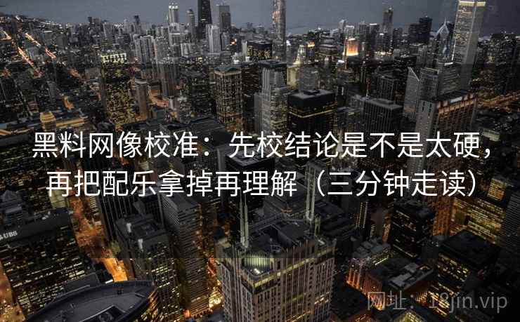 黑料网像校准:先校结论是不是太硬,再把配乐拿掉再理解(三分钟走读) 黑料网像校准:先校结论是不是太硬,再把配乐拿掉再理解(三分钟走读)