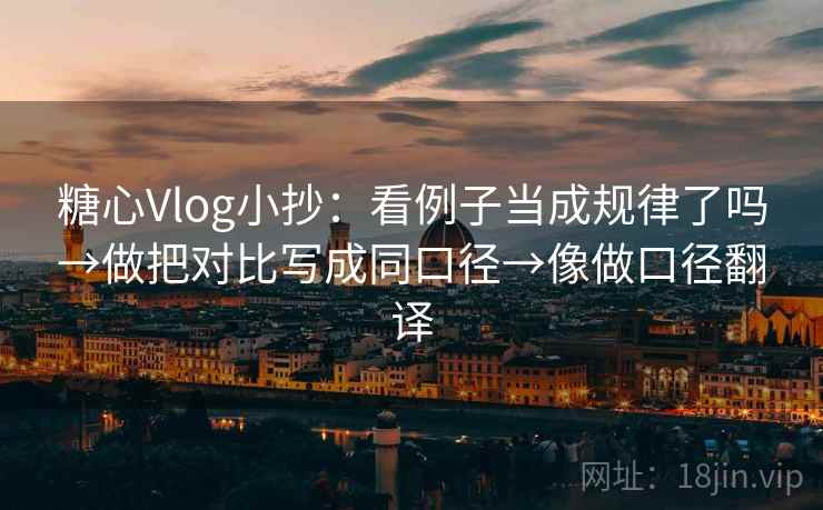糖心Vlog小抄：看例子当成规律了吗→做把对比写成同口径→像做口径翻译
