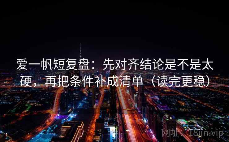 爱一帆短复盘：先对齐结论是不是太硬，再把条件补成清单（读完更稳）