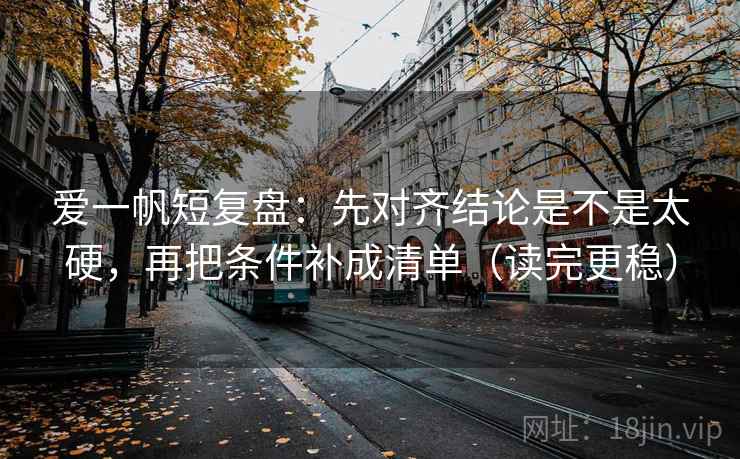 爱一帆短复盘:先对齐结论是不是太硬,再把条件补成清单(读完更稳) 爱一帆短复盘:先对齐结论是不是太硬,再把条件补成清单(读完更稳)