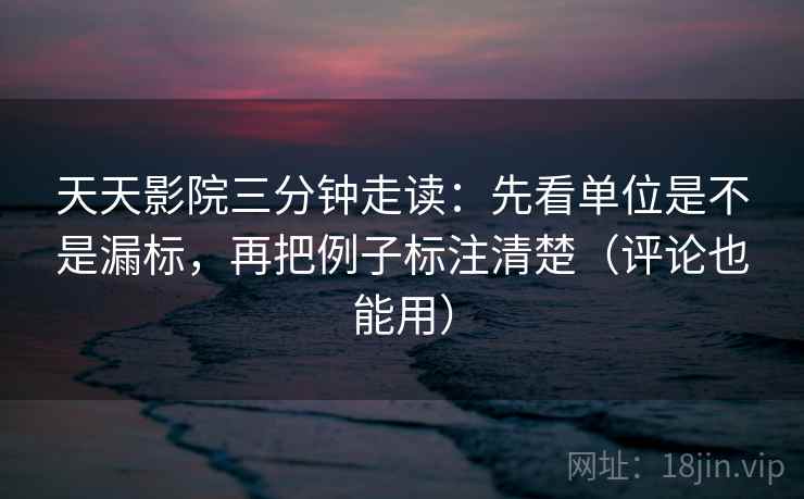 天天影院三分钟走读:先看单位是不是漏标,再把例子标注清楚(评论也能用) 天天影院三分钟走读:先看单位是不是漏标,再把例子标注清楚(评论也能用)