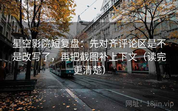 星空影院短复盘:先对齐评论区是不是改写了,再把截图补上下文(读完更清楚) 星空影院短复盘:先对齐评论区是不是改写了,再把截图补上下文(读完更清楚)