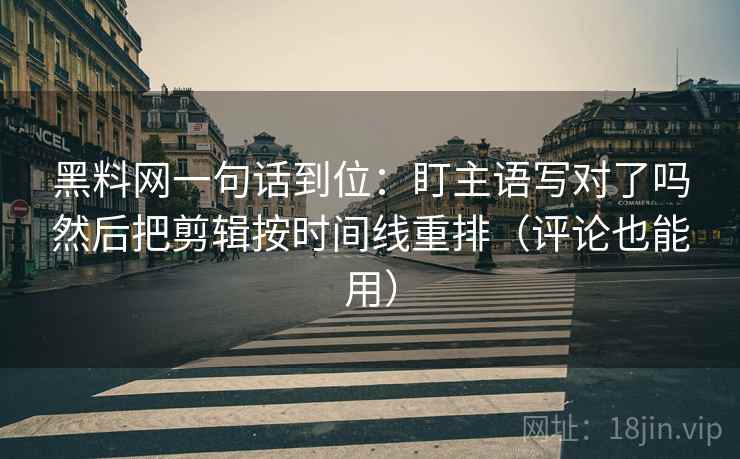 黑料网一句话到位：盯主语写对了吗然后把剪辑按时间线重排（评论也能用）