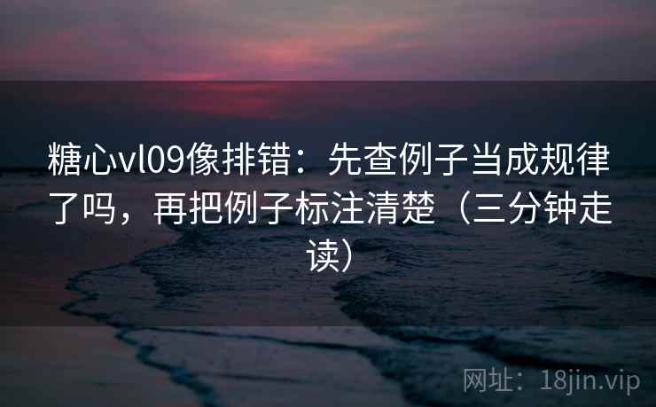 糖心vl09像排错：先查例子当成规律了吗，再把例子标注清楚（三分钟走读）