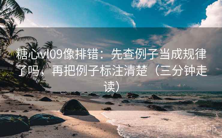 糖心vl09像排错:先查例子当成规律了吗,再把例子标注清楚(三分钟走读) 糖心vl09像排错:先查例子当成规律了吗,再把例子标注清楚(三分钟走读)