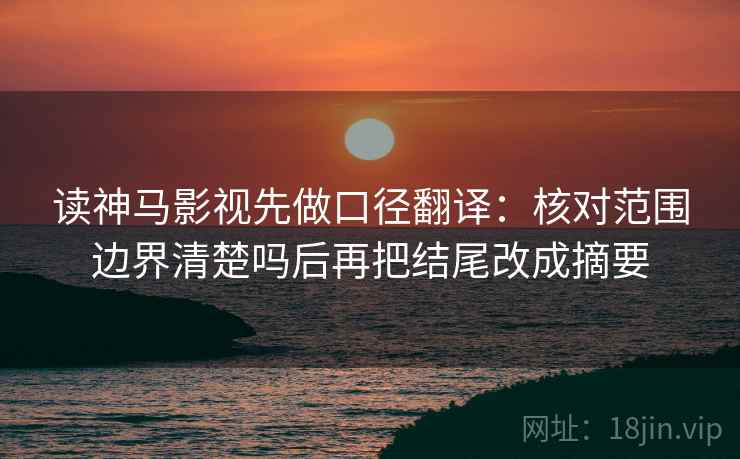 读神马影视先做口径翻译：核对范围边界清楚吗后再把结尾改成摘要