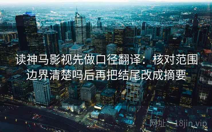 读神马影视先做口径翻译：核对范围边界清楚吗后再把结尾改成摘要