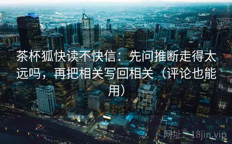 茶杯狐快读不快信：先问推断走得太远吗，再把相关写回相关（评论也能用）