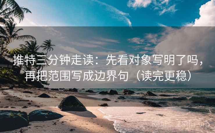 推特三分钟走读：先看对象写明了吗，再把范围写成边界句（读完更稳）